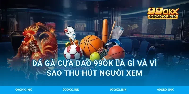 Đá gà cựa dao 99OK là gì và vì sao thu hút người xem