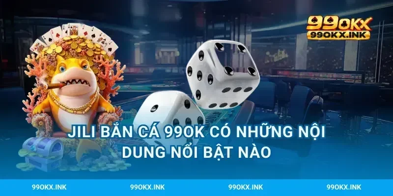 JILI bắn cá 99OK có những nội dung nổi bật nào