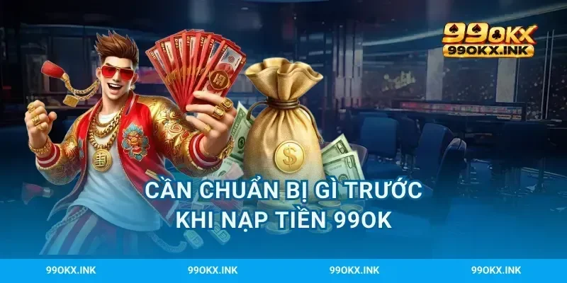 Cần chuẩn bị gì trước khi nạp tiền 99OK